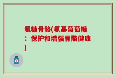 氨糖骨骼(氨基葡萄糖：保护和增强骨骼健康)