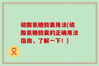 硫酸氨糖胶囊用法(硫酸氨糖胶囊的正确用法指南，了解一下！)