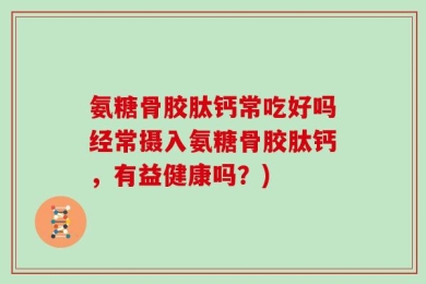 氨糖骨胶肽钙常吃好吗经常摄入氨糖骨胶肽钙，有益健康吗？)