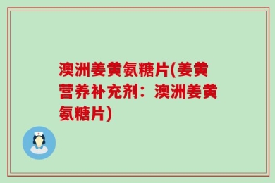 澳洲姜黄氨糖片(姜黄营养补充剂：澳洲姜黄氨糖片)