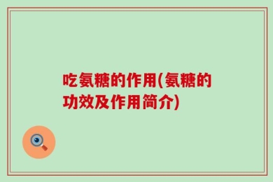 吃氨糖的作用(氨糖的功效及作用简介)