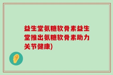 益生堂氨糖软骨素益生堂推出氨糖软骨素助力关节健康)