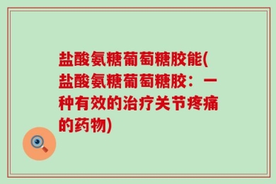 盐酸氨糖葡萄糖胶能(盐酸氨糖葡萄糖胶：一种有效的治疗关节疼痛的药物)