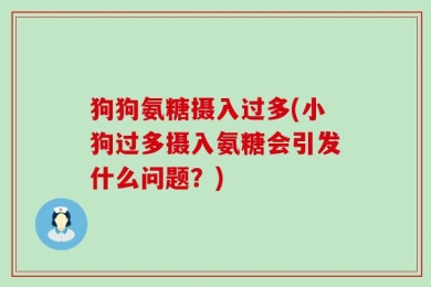 狗狗氨糖摄入过多(小狗过多摄入氨糖会引发什么问题？)