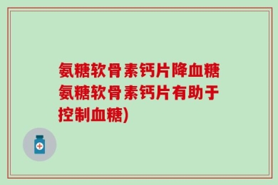 氨糖软骨素钙片降血糖氨糖软骨素钙片有助于控制血糖)