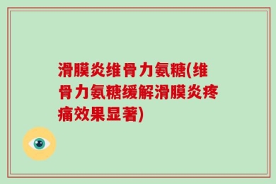 滑膜炎维骨力氨糖(维骨力氨糖缓解滑膜炎疼痛效果显著)