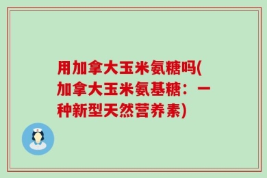 用加拿大玉米氨糖吗(加拿大玉米氨基糖：一种新型天然营养素)