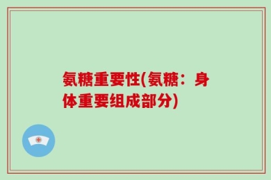 氨糖重要性(氨糖：身体重要组成部分)