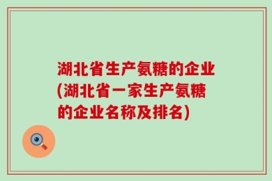 湖北省生产氨糖的企业(湖北省一家生产氨糖的企业名称及排名)