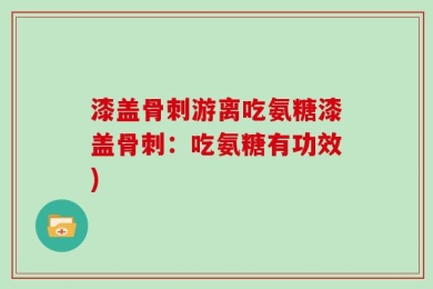 漆盖骨刺游离吃氨糖漆盖骨刺：吃氨糖有功效)