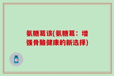 氨糖葛该(氨糖葛：增强骨骼健康的新选择)