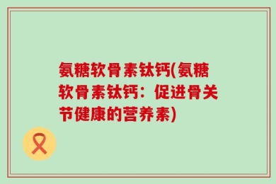 氨糖软骨素钛钙(氨糖软骨素钛钙：促进骨关节健康的营养素)