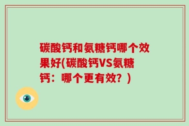 碳酸钙和氨糖钙哪个效果好(碳酸钙VS氨糖钙：哪个更有效？)