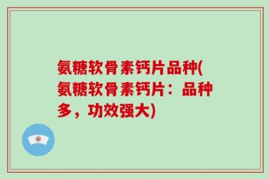 氨糖软骨素钙片品种(氨糖软骨素钙片：品种多，功效强大)