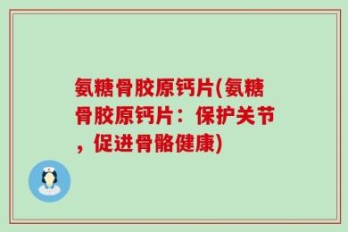 氨糖骨胶原钙片(氨糖骨胶原钙片：保护关节，促进骨骼健康)