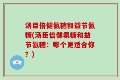 汤臣倍健氨糖和益节氨糖(汤臣倍健氨糖和益节氨糖：哪个更适合你？)