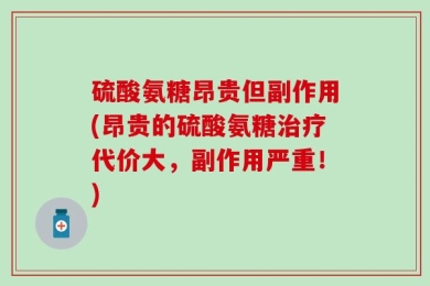 硫酸氨糖昂贵但副作用(昂贵的硫酸氨糖治疗代价大，副作用严重！)