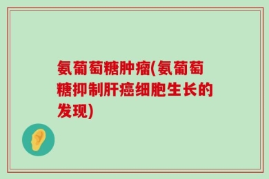 氨葡萄糖肿瘤(氨葡萄糖抑制肝癌细胞生长的发现)