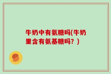 牛奶中有氨糖吗(牛奶里含有氨基糖吗？)