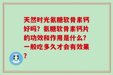 天然时光氨糖软骨素钙好吗？氨糖软骨素钙片的功效和作用是什么？一般吃多久才会有效果？