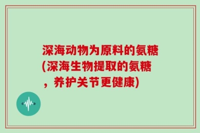 深海动物为原料的氨糖(深海生物提取的氨糖，养护关节更健康)