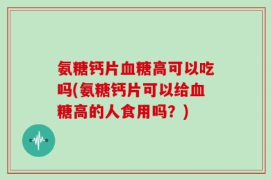 氨糖钙片血糖高可以吃吗(氨糖钙片可以给血糖高的人食用吗？)