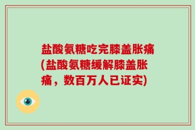盐酸氨糖吃完膝盖胀痛(盐酸氨糖缓解膝盖胀痛，数百万人已证实)