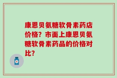 康恩贝氨糖软骨素药店价格？市面上康恩贝氨糖软骨素药品的价格对比？