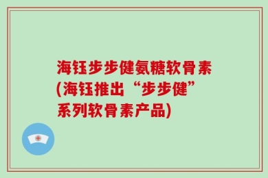 海钰步步健氨糖软骨素(海钰推出“步步健”系列软骨素产品)
