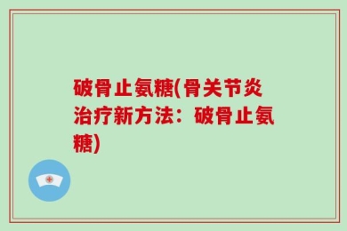 破骨止氨糖(骨关节炎治疗新方法：破骨止氨糖)