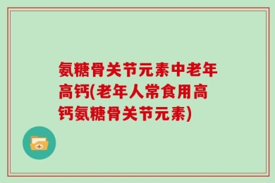 氨糖骨关节元素中老年高钙(老年人常食用高钙氨糖骨关节元素)