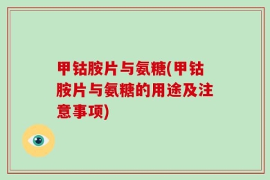 甲钴胺片与氨糖(甲钴胺片与氨糖的用途及注意事项)