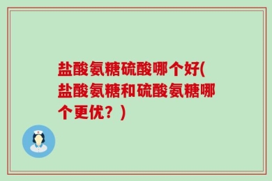 盐酸氨糖硫酸哪个好(盐酸氨糖和硫酸氨糖哪个更优？)