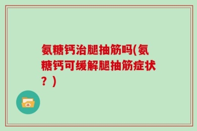 氨糖钙治腿抽筋吗(氨糖钙可缓解腿抽筋症状？)