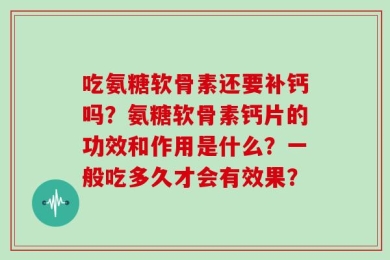 吃氨糖软骨素还要补钙吗？氨糖软骨素钙片的功效和作用是什么？一般吃多久才会有效果？