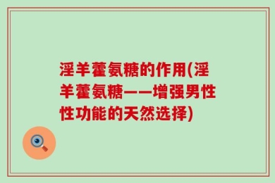 淫羊藿氨糖的作用(淫羊藿氨糖——增强男性性功能的天然选择)