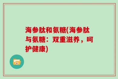 海参肽和氨糖(海参肽与氨糖：双重滋养，呵护健康)