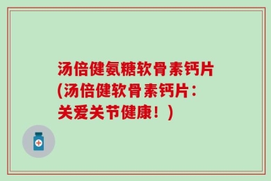 汤倍健氨糖软骨素钙片(汤倍健软骨素钙片：关爱关节健康！)