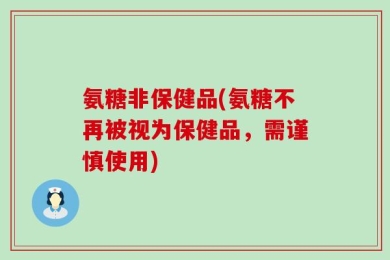 氨糖非保健品(氨糖不再被视为保健品，需谨慎使用)