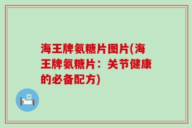 海王牌氨糖片图片(海王牌氨糖片：关节健康的必备配方)