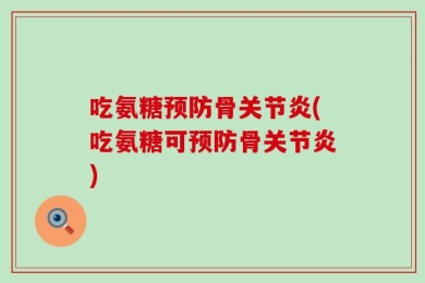 吃氨糖预防骨关节炎(吃氨糖可预防骨关节炎)