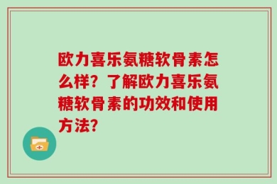 欧力喜乐氨糖软骨素怎么样？了解欧力喜乐氨糖软骨素的功效和使用方法？