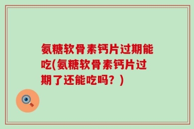 氨糖软骨素钙片过期能吃(氨糖软骨素钙片过期了还能吃吗？)