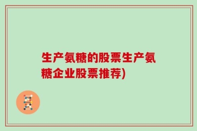 生产氨糖的股票生产氨糖企业股票推荐)