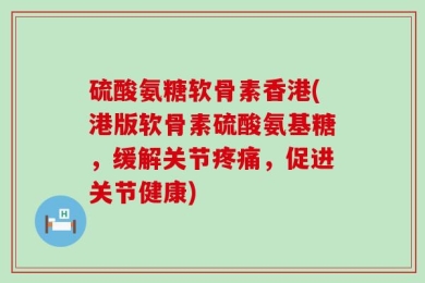 硫酸氨糖软骨素香港(港版软骨素硫酸氨基糖，缓解关节疼痛，促进关节健康)