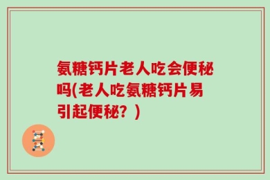 氨糖钙片老人吃会便秘吗(老人吃氨糖钙片易引起便秘？)