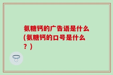 氨糖钙的广告语是什么(氨糖钙的口号是什么？)