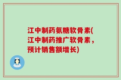 江中制药氨糖软骨素(江中制药推广软骨素，预计销售额增长)