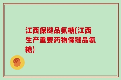 江西保键品氨糖(江西生产重要药物保键品氨糖)