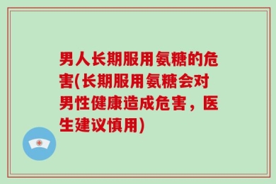 男人长期服用氨糖的危害(长期服用氨糖会对男性健康造成危害，医生建议慎用)